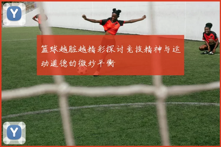 篮球越脏越精彩探讨竞技精神与运动道德的微妙平衡