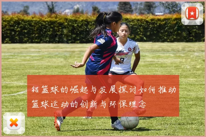铝篮球的崛起与发展探讨如何推动篮球运动的创新与环保理念