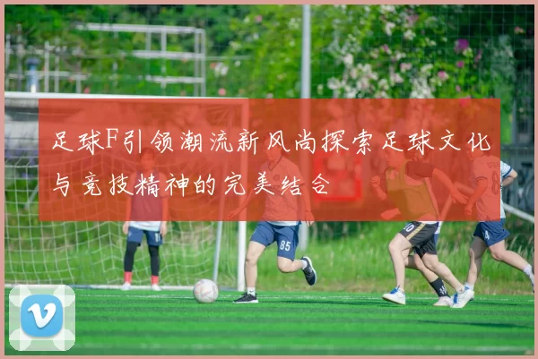 足球F引领潮流新风尚探索足球文化与竞技精神的完美结合