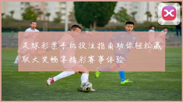 足球彩票手机投注指南助你轻松赢取大奖畅享精彩赛事体验