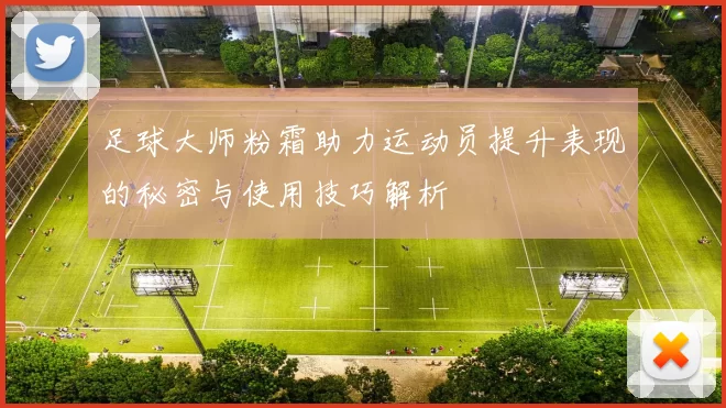 足球大师粉霜助力运动员提升表现的秘密与使用技巧解析