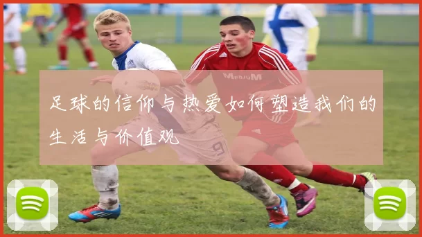 足球的信仰与热爱如何塑造我们的生活与价值观