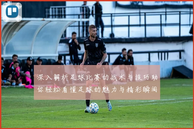 深入解析足球比赛的战术与技巧助你轻松看懂足球的魅力与精彩瞬间
