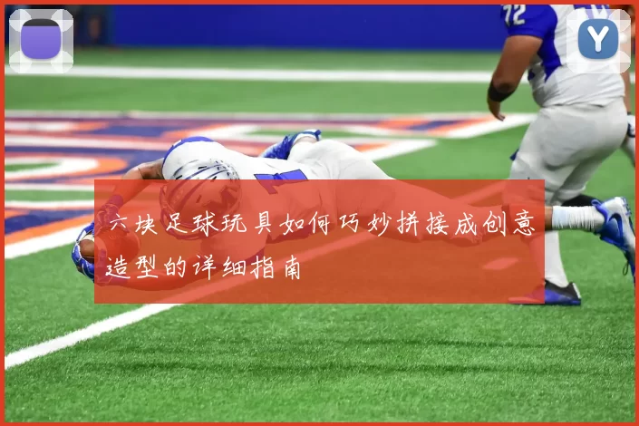 六块足球玩具如何巧妙拼接成创意造型的详细指南
