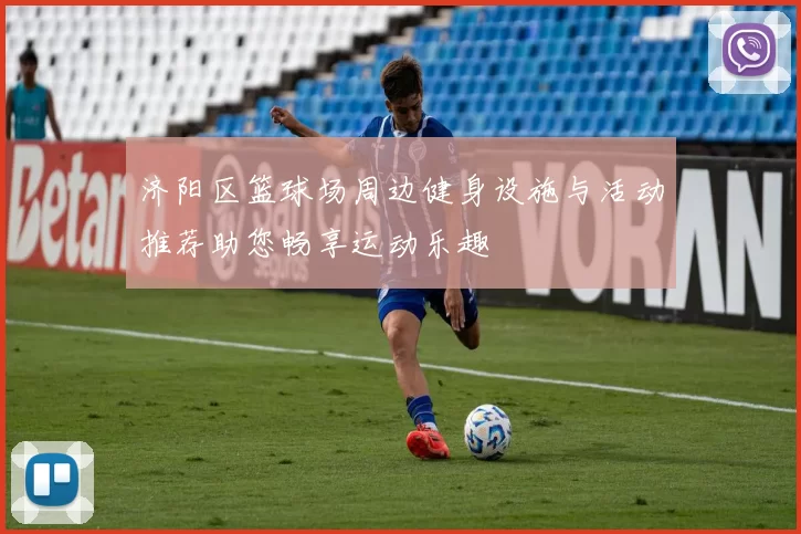 济阳区篮球场周边健身设施与活动推荐助您畅享运动乐趣