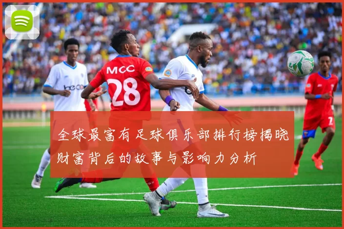 全球最富有足球俱乐部排行榜揭晓财富背后的故事与影响力分析