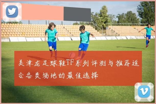 美津龙足球鞋TF系列评测与推荐适合各类场地的最佳选择