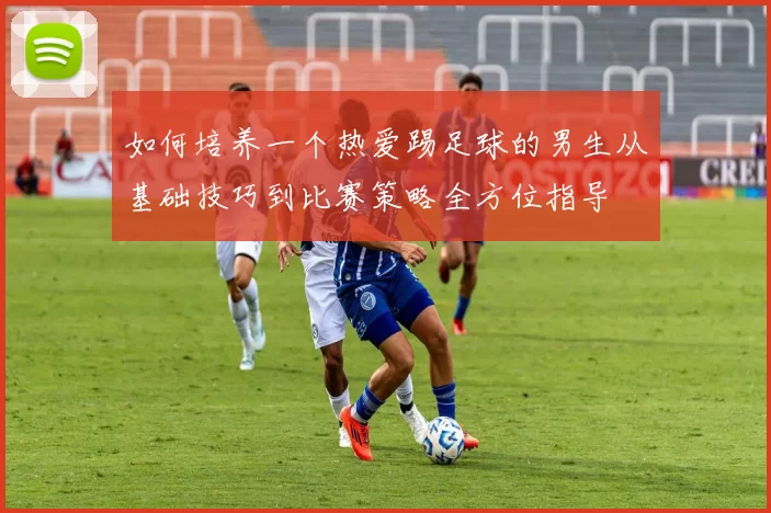 如何培养一个热爱踢足球的男生从基础技巧到比赛策略全方位指导