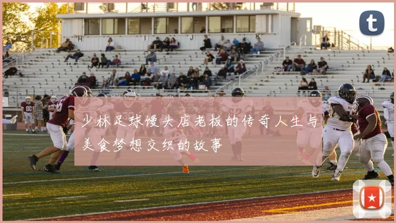 少林足球馒头店老板的传奇人生与美食梦想交织的故事